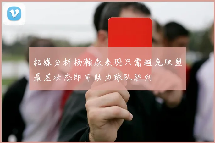 拓媒分析杨瀚森表现只需避免联盟最差状态即可助力球队胜利