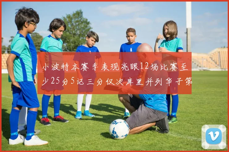 小波特本赛季表现亮眼12场比赛至少25分5记三分仅次库里并列华子第二