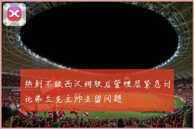 热刺不敌西汉姆联后管理层紧急讨论弗兰克主帅去留问题