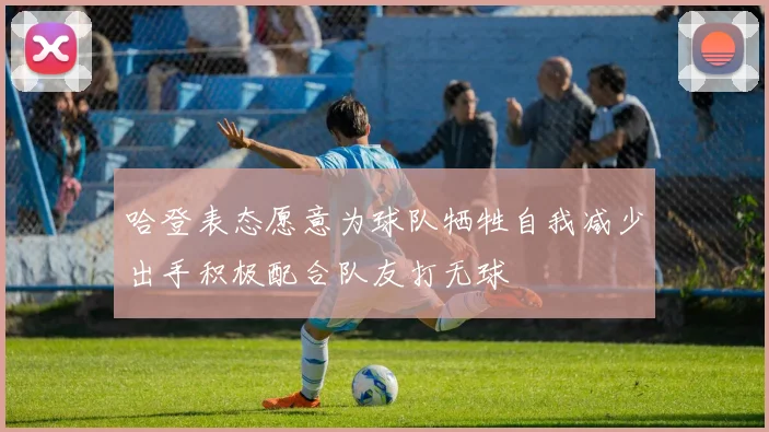 哈登表态愿意为球队牺牲自我减少出手积极配合队友打无球