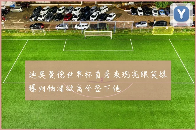迪奥曼德世界杯首秀表现亮眼英媒曝利物浦欲高价签下他