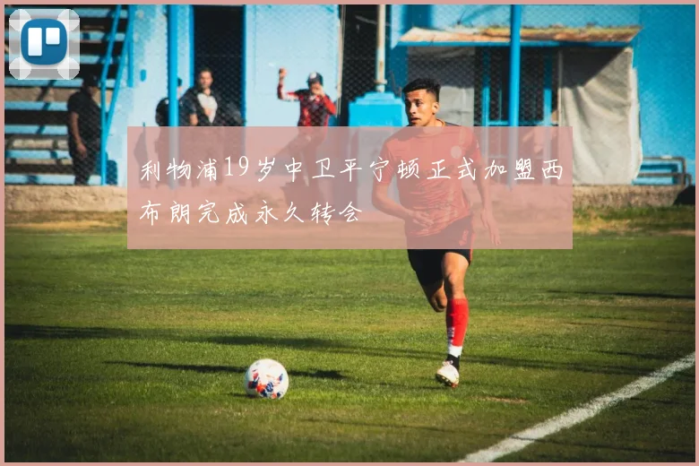利物浦19岁中卫平宁顿正式加盟西布朗完成永久转会