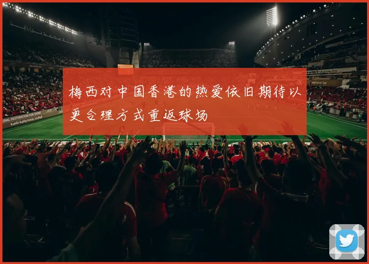梅西对中国香港的热爱依旧期待以更合理方式重返球场