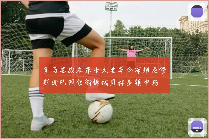 皇马客战本菲卡大名单公布维尼修斯姆巴佩领衔锋线贝林坐镇中场
