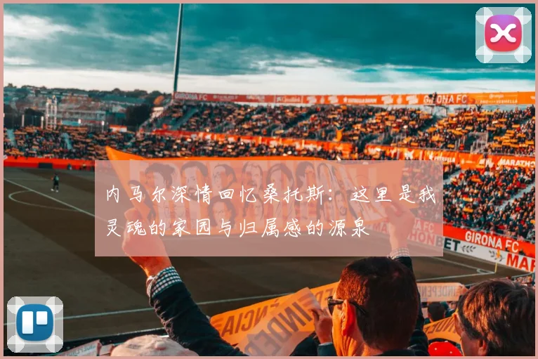 内马尔深情回忆桑托斯：这里是我灵魂的家园与归属感的源泉
