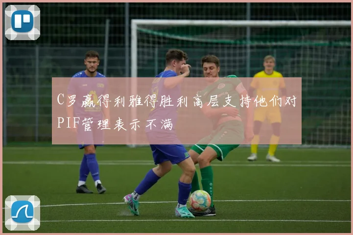C罗赢得利雅得胜利高层支持他们对PIF管理表示不满