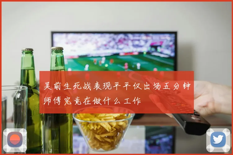 吴前生死战表现平平仅出场五分钟师傅究竟在做什么工作