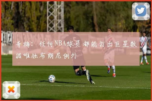 夸梅：任何NBA球员都能打出巨星数据唯独布朗尼例外