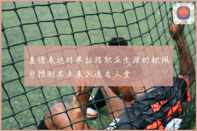 基德表达对弗拉格职业生涯的钦佩并预测其未来入选名人堂