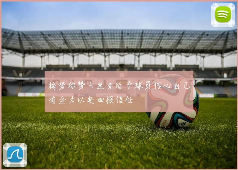 梅努称赞卡里克给予球员信心自己将全力以赴回报信任