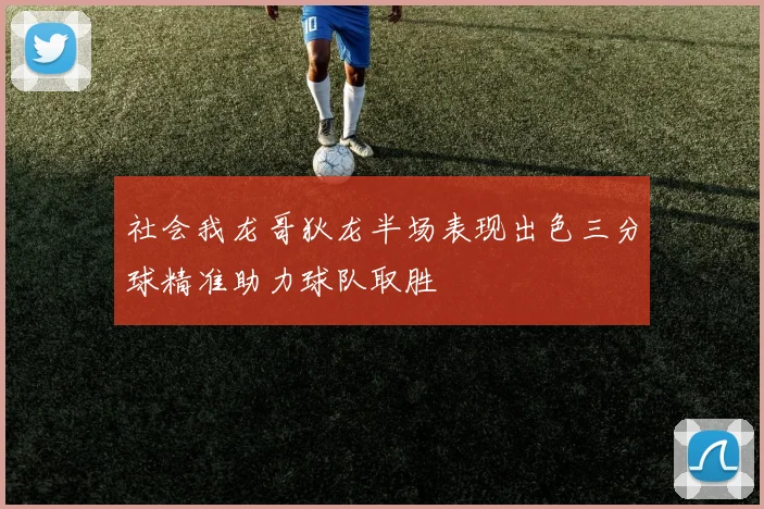 社会我龙哥狄龙半场表现出色三分球精准助力球队取胜