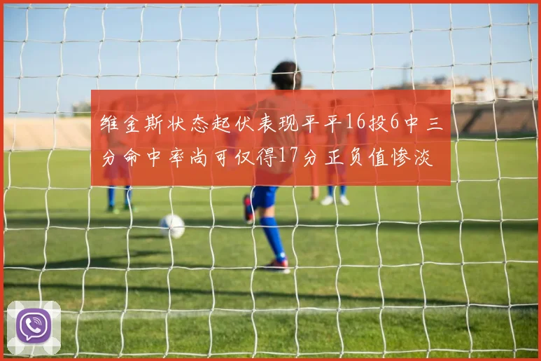 维金斯状态起伏表现平平16投6中三分命中率尚可仅得17分正负值惨淡12