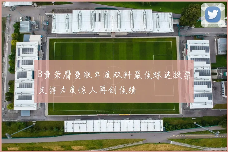 B费荣膺曼联年度双料最佳球迷投票支持力度惊人再创佳绩